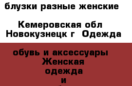 блузки разные женские - Кемеровская обл., Новокузнецк г. Одежда, обувь и аксессуары » Женская одежда и обувь   . Кемеровская обл.,Новокузнецк г.